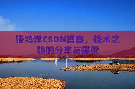张鸿洋CSDN博客,技术之路的分享与探索