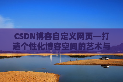 CSDN博客自定义网页—打造个性化博客空间的艺术与技巧